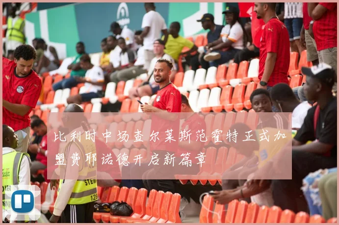 比利时中场查尔莱斯范霍特正式加盟费耶诺德开启新篇章