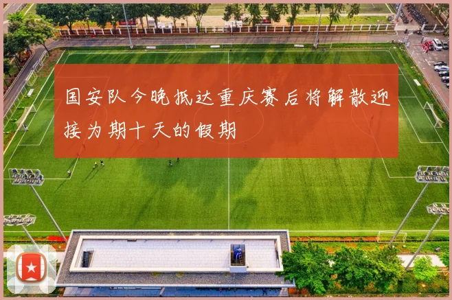 国安队今晚抵达重庆赛后将解散迎接为期十天的假期