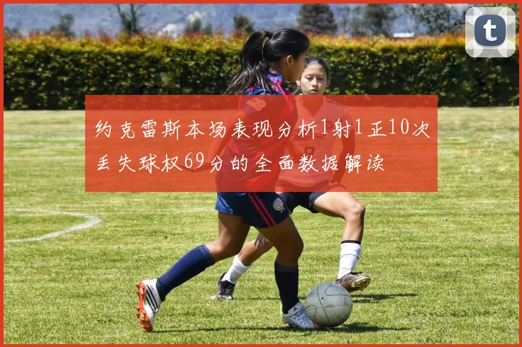 约克雷斯本场表现分析1射1正10次丢失球权69分的全面数据解读