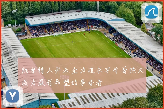 凯尔特人并未全力追求字母哥热火成为最有希望的争夺者