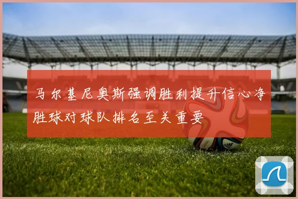 马尔基尼奥斯强调胜利提升信心净胜球对球队排名至关重要