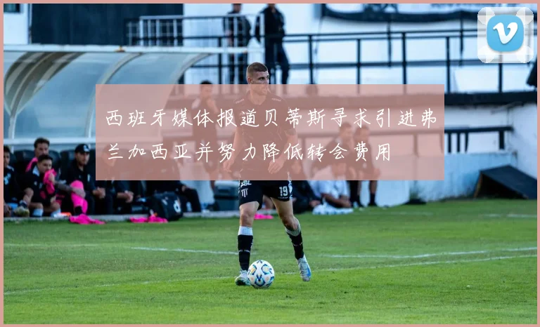 西班牙媒体报道贝蒂斯寻求引进弗兰加西亚并努力降低转会费用