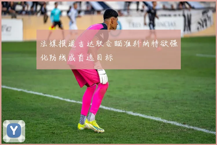 法媒报道吉达联合瞄准科纳特欲强化防线成首选目标