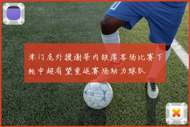 津门虎外援谢蒂内缺席客场比赛下轮中超有望重返赛场助力球队