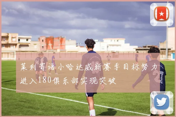 莱利寄语小哈达威新赛季目标努力进入180俱乐部实现突破