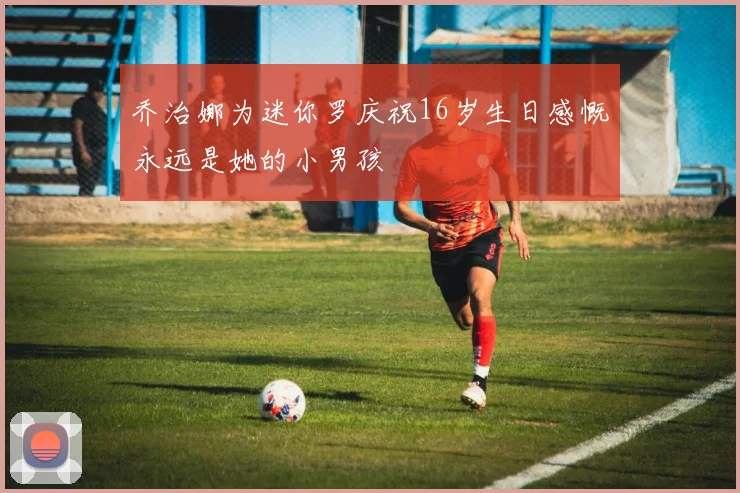 乔治娜为迷你罗庆祝16岁生日感慨永远是她的小男孩