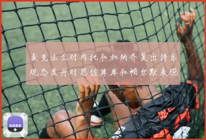 麦克法兰对内托和加纳乔复出持乐观态度并对恩佐库库和帕尔默表现表示满意