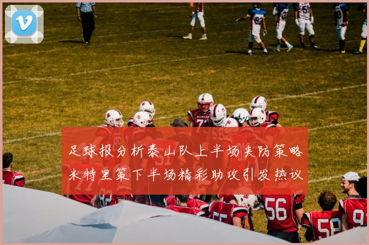 足球报分析泰山队上半场夹防策略米特里策下半场精彩助攻引发热议