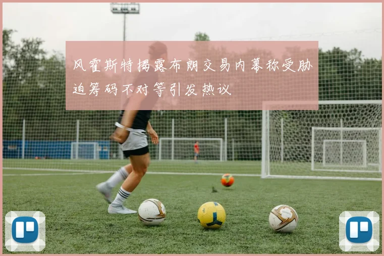 风霍斯特揭露布朗交易内幕称受胁迫筹码不对等引发热议