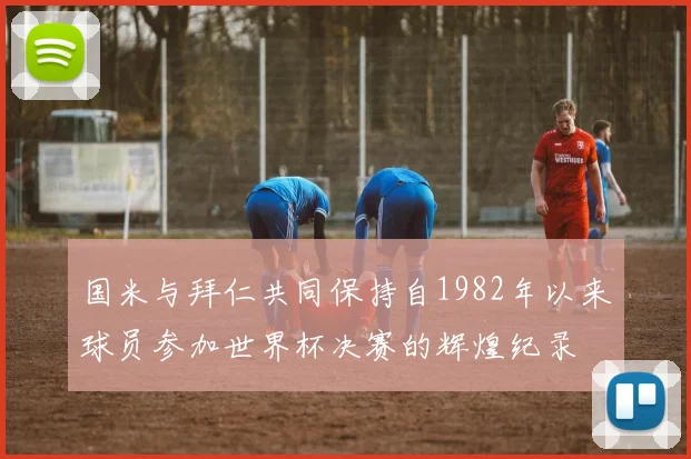 国米与拜仁共同保持自1982年以来球员参加世界杯决赛的辉煌纪录