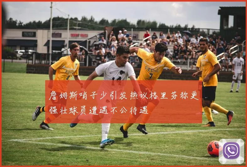 詹姆斯哨子少引发热议格里芬称更强壮球员遭遇不公待遇