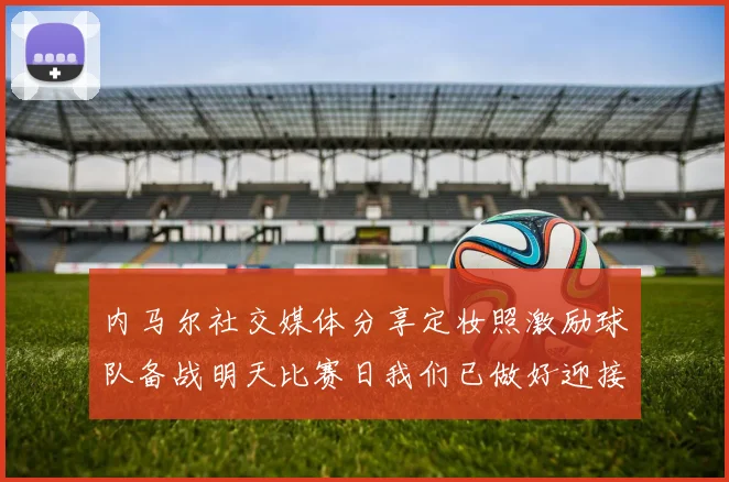 内马尔社交媒体分享定妆照激励球队备战明天比赛日我们已做好迎接挑战的准备