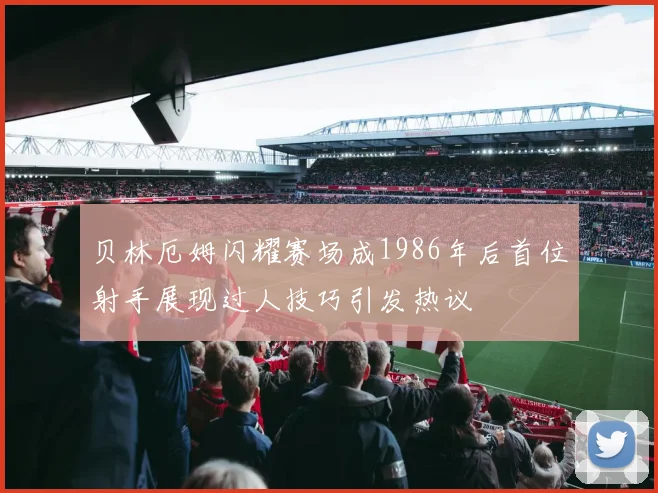 贝林厄姆闪耀赛场成1986年后首位射手展现过人技巧引发热议