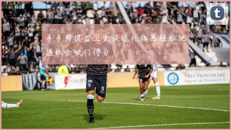 辛辛那提后卫失误送礼梅西轻松把握机会破门得分
