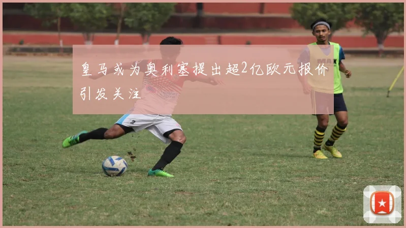 皇马或为奥利塞提出超2亿欧元报价引发关注