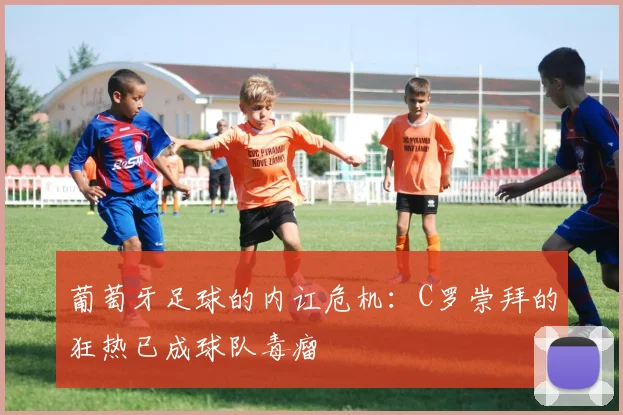 葡萄牙足球的内讧危机：C罗崇拜的狂热已成球队毒瘤