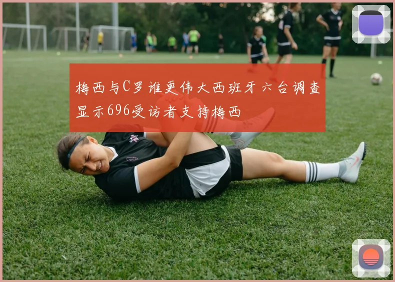 梅西与C罗谁更伟大西班牙六台调查显示696受访者支持梅西
